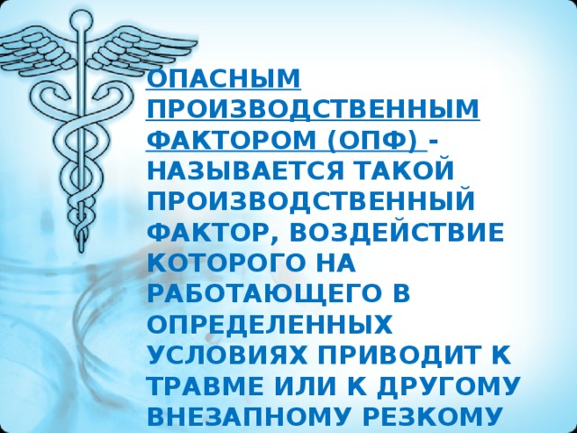 опасным производственным фактором (ОПФ) - называется такой производственный фактор, воздействие которого на работающего в определенных условиях приводит к травме или к другому внезапному резкому ухудшению здоровья.