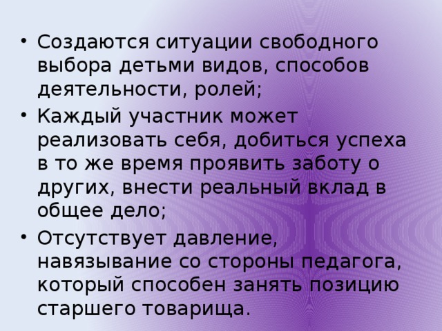 Создаются ситуации свободного выбора детьми видов, способов деятельности, ролей; Каждый участник может реализовать себя, добиться успеха в то же время проявить заботу о других, внести реальный вклад в общее дело; Отсутствует давление, навязывание со стороны педагога, который способен занять позицию старшего товарища.