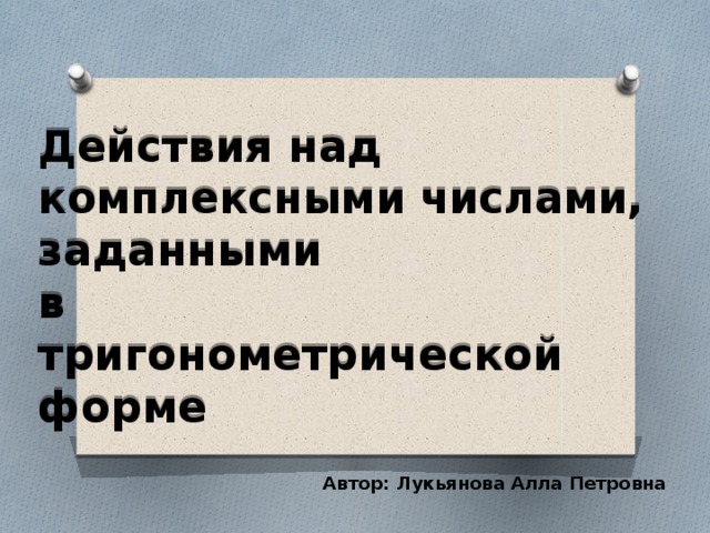 Действия над комплексными числами,  заданными  в  тригонометрической  форме Автор: Лукьянова Алла Петровна