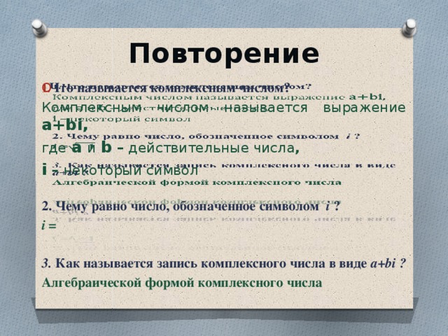 Повторение Что называется комплексным числом?   Комплексным числом называется выражение a+bi,  где  а  и  b – действительные числа , i – некоторый символ  2. Чему равно число, обозначенное символом i ? i =  3. Как называется запись комплексного числа в виде a+bi ? Алгебраической формой комплексного числа