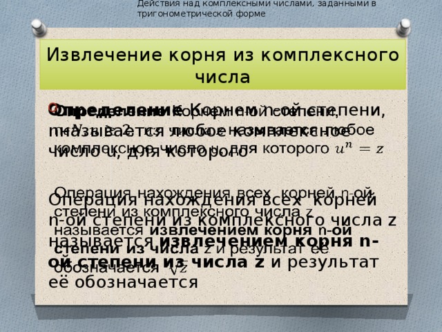 Действия над комплексными числами, заданными в тригонометрической форме Извлечение корня из комплексного числа Определение Корнем n-ой степени, nназывается любое комплексное число u, для которого   Операция нахождения всех корней n-ой степени из комплексного числа z называется извлечением корня n-ой степени из числа z и результат её обозначается