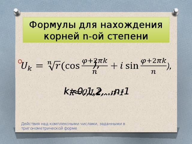 Формулы для нахождения корней n-ой степени ),    k=0,1,2,…n-1  Действия над комплексными числами, заданными в тригонометрической форме