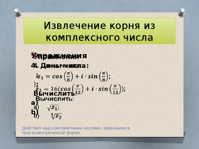 Извлечение корня из комплексного числа Упражнения   4. Даны числа:  ;  ) ;  Вычислить :  a) b) Действия над комплексными числами, заданными в тригонометрической форме