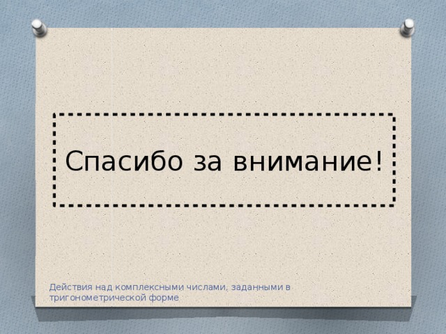 Спасибо за внимание! Действия над комплексными числами, заданными в тригонометрической форме