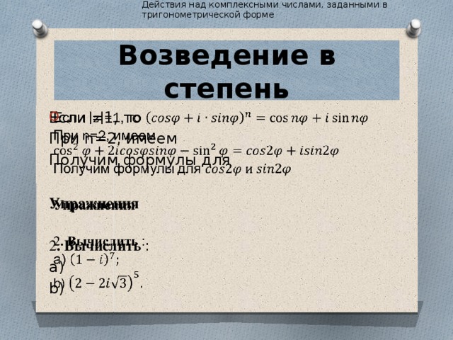 Действия над комплексными числами, заданными в тригонометрической форме Возведение в степень   Если =1, то При n=2, имеем Получим формулы для  Упражнения  2 . Вычислить : а) b)