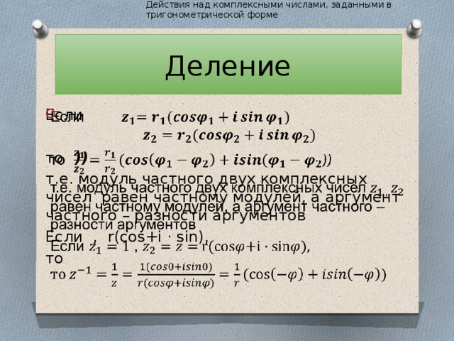 Действия над комплексными числами, заданными в тригонометрической форме Деление Если    то )) т.е. модуль частного двух комплексных чисел равен частному модулей, а аргумент частного – разности аргументов Если ,  r(cos+i · sin), то