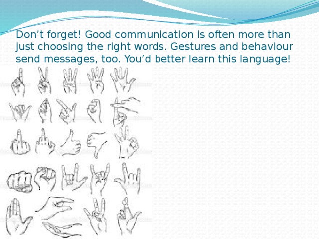 Don’t forget! Good communication is often more than just choosing the right words. Gestures and behaviour send messages, too. You’d better learn this language!