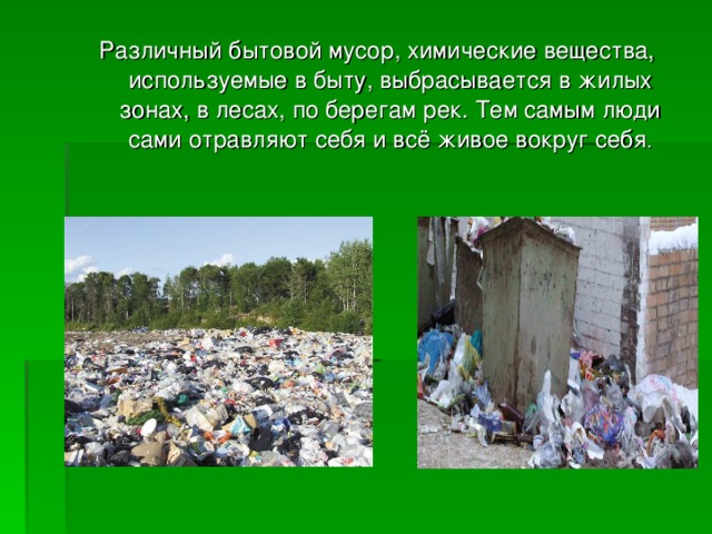 Различный бытовой мусор, химические вещества, используемые в быту, выбрасывается в жилых зонах, в лесах, по берегам рек. Тем самым люди сами отравляют себя и всё живое вокруг себя .