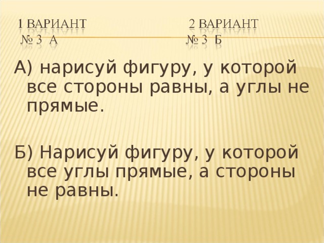 А) нарисуй фигуру, у которой все стороны равны, а углы не прямые. Б) Нарисуй фигуру, у которой все углы прямые, а стороны не равны.