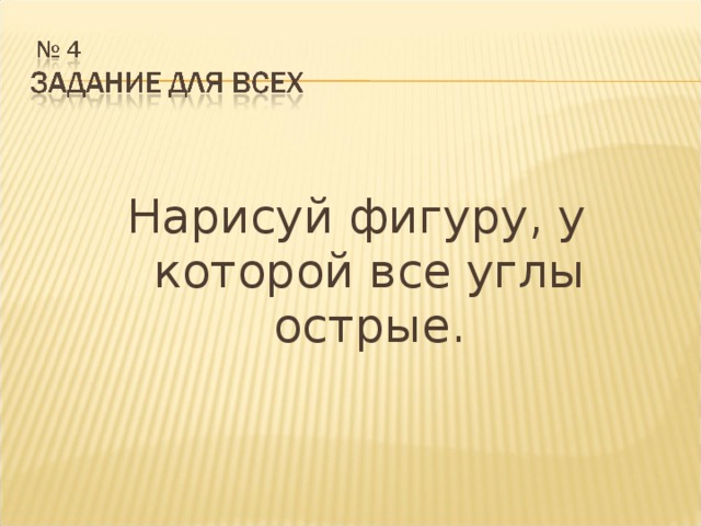 Нарисуй фигуру, у которой все углы острые.