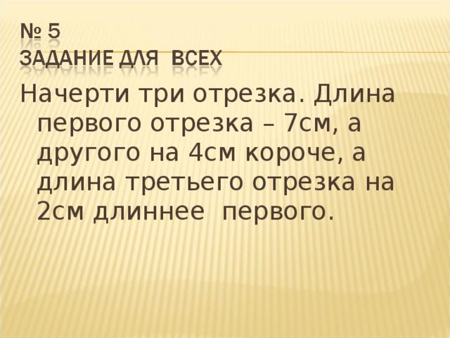 Начерти три отрезка. Длина первого отрезка – 7см, а другого на 4см короче, а длина третьего отрезка на 2см длиннее первого.