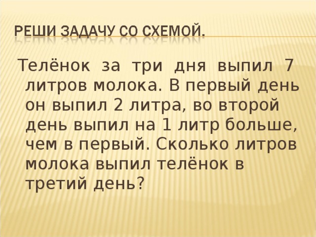 Телёнок за три дня выпил 7 литров молока. В первый день он выпил 2 литра, во второй день выпил на 1 литр больше, чем в первый. Сколько литров молока выпил телёнок в третий день?