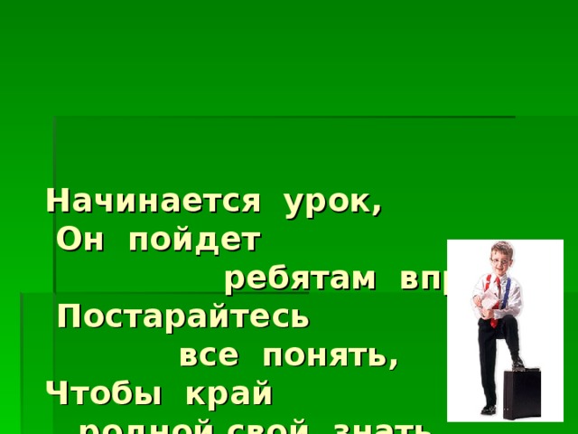 Начинается урок,  Он пойдет  ребятам впрок,  Постарайтесь  все понять,  Чтобы край  родной свой знать