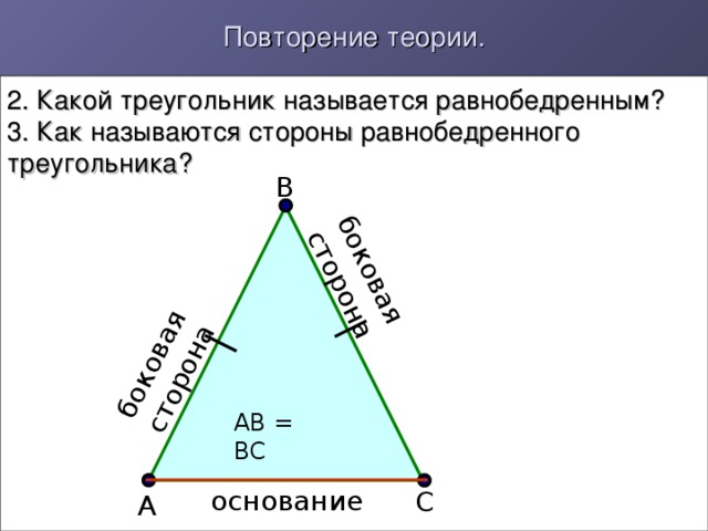 Повторение теории. боковая сторона боковая сторона 2. Какой треугольник называется равнобедренным ?  3. Как называются стороны равнобедренного треугольника? В АВ = ВС основание С А