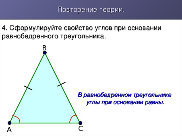 Повторение теории. 4. Сформулируйте свойство углов при основании равнобедренного треугольника. В В равнобедренном треугольнике  углы при основании равны. С А