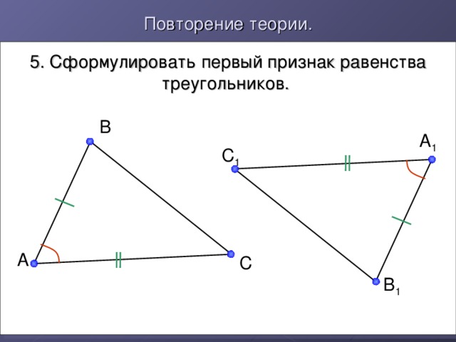 Повторение теории. 5. Сформулировать первый признак равенства треугольников. B A 1 C 1 A C B 1