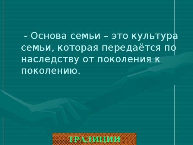 - Основа семьи – это культура семьи, которая передаётся по наследству от поколения к поколению.  ТРАДИЦИИ