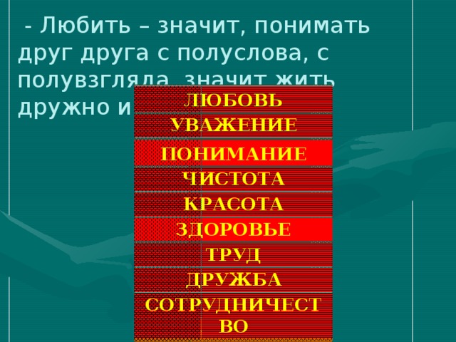 - Любить – значит, понимать друг друга с полуслова, с полувзгляда, значит жить дружно и счастливо. ЛЮБОВЬ УВАЖЕНИЕ ПОНИМАНИЕ ЧИСТОТА КРАСОТА ЗДОРОВЬЕ ТРУД ДРУЖБА СОТРУДНИЧЕСТВО ТРАДИЦИИ