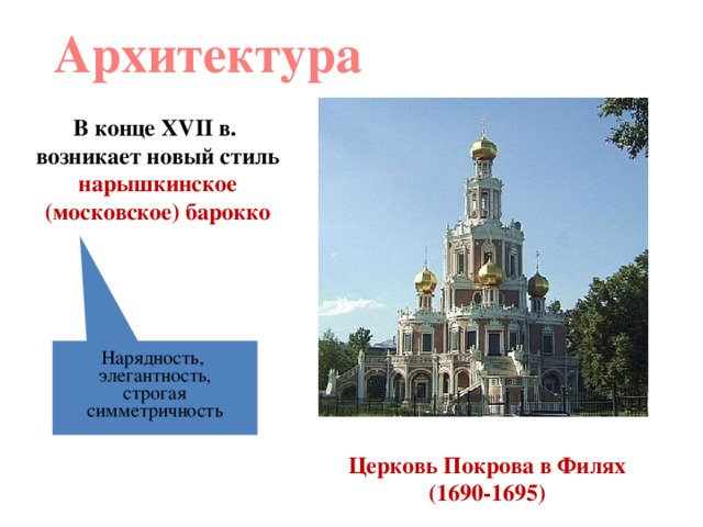 Архитектура В конце XVII в. возникает новый стиль нарышкинское (московское) барокко Нарядность, элегантность, строгая симметричность Церковь Покрова в Филях (1690-1695)