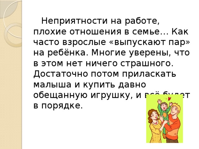 Неприятности на работе, плохие отношения в семье… Как часто взрослые «выпускают пар» на ребёнка. Многие уверены, что в этом нет ничего страшного. Достаточно потом приласкать малыша и купить давно обещанную игрушку, и всё будет в порядке.