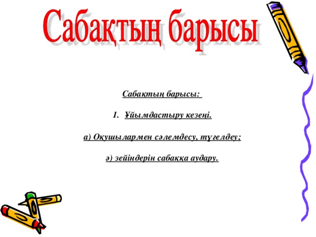 Сабақтың барысы:  Ұйымдастыру кезеңі.  а) Оқушылармен сәлемдесу, түгелдеу;  ә) зейіндерін сабаққа аудару.