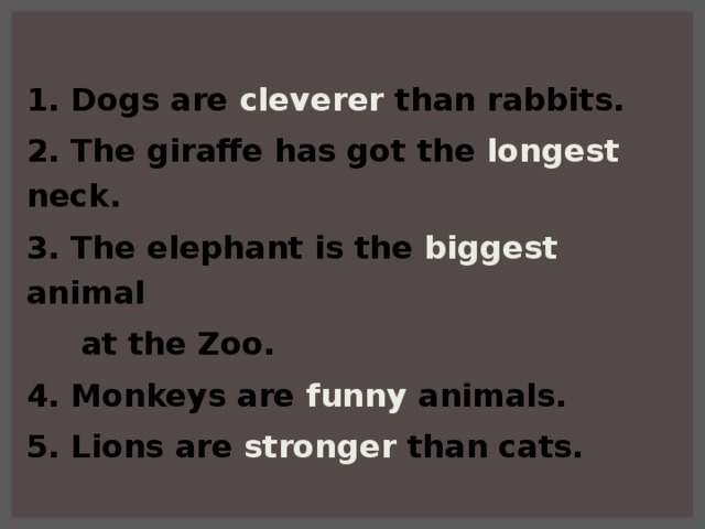 1. Dogs are cleverer  than rabbits. 2. The giraffe has got the longest  neck. 3. The elephant is the biggest  animal  at the Zoo. 4. Monkeys are funny animals. 5. Lions are stronger  than cats.