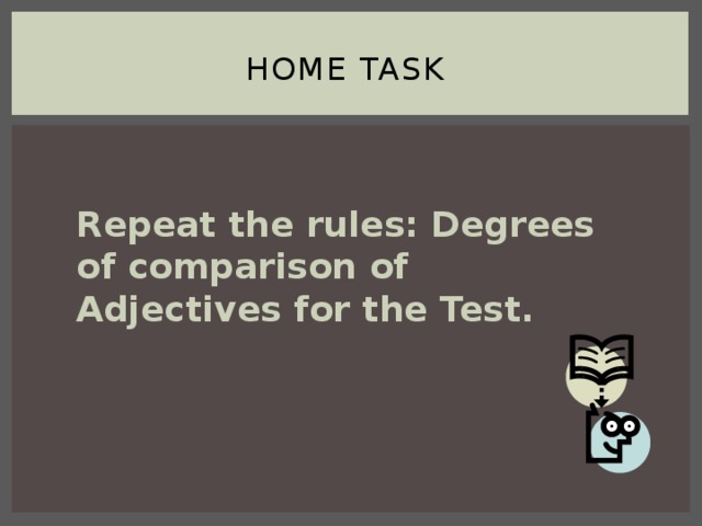 Home task Repeat the rules: Degrees of comparison of Adjectives for the Test.