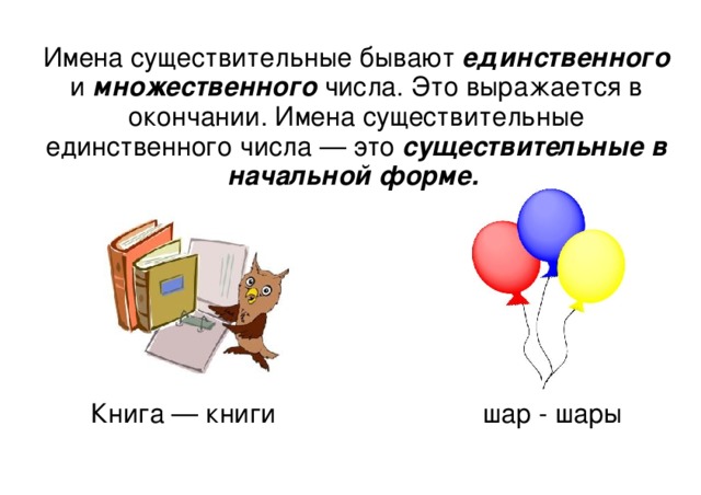 Имена существительные бывают единственного и множественного числа. Это выражается в окончании. Имена существительные единственного числа — это существительные в начальной форме. Книга — книги шар - шары