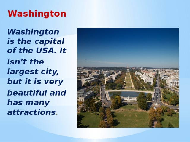 Washington  Washington is the capital of the USA. It isn’t the largest city, but it is very beautiful and has many attractions .
