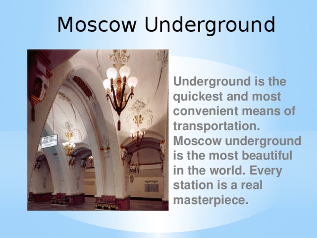 Moscow Underground  Underground is the quickest and most convenient means of transportation. Moscow underground is the most beautiful in the world. Every station is a real masterpiece.