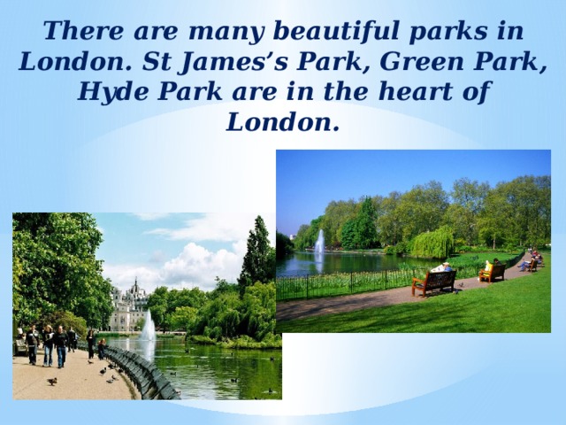 There are many beautiful parks in London. St James’s Park, Green Park, Hyde Park are in the heart of London.