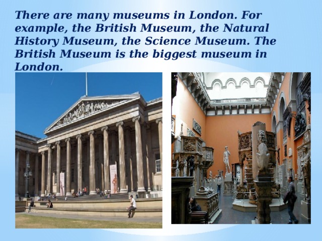 There are many museums in London. For example, the British Museum, the Natural History Museum, the Science Museum. The British Museum is the biggest museum in London.