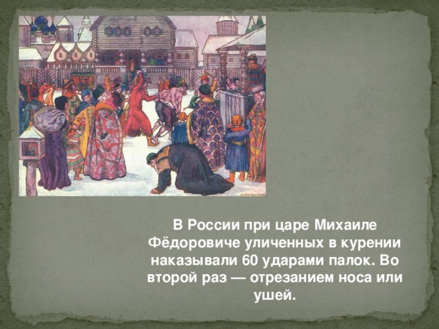В России при царе Михаиле Фёдоровиче уличенных в курении наказывали 60 ударами палок. Во второй раз — отрезанием носа или ушей.