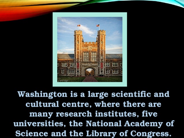 Washington is a large scientific and cultural centre, where there are many research institutes, five universities, the National Academy of Science and the Library of Congress.