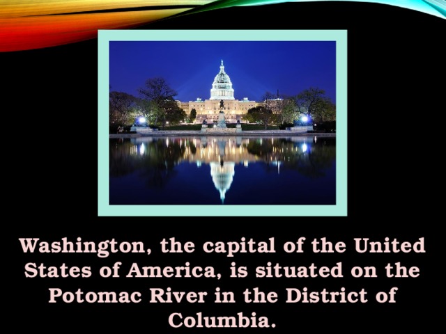 Washington, the capital of the United States of America, is situated on the Potomac River in the District of Columbia.