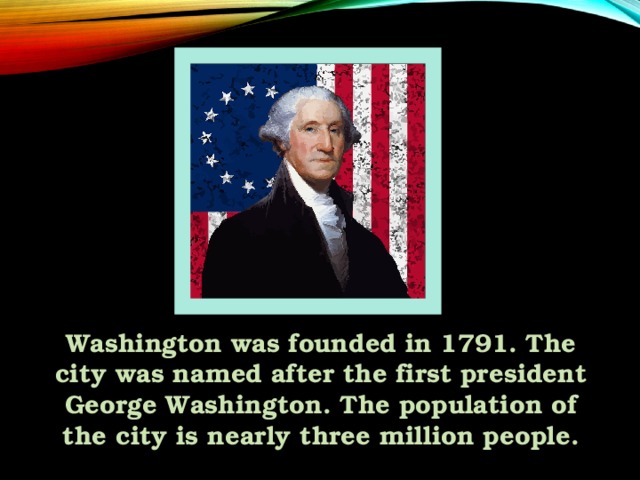 Washington was founded in 1791. The city was named after the first president George Washington. The population of the city is nearly three million people.