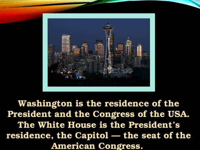 Washington is the residence of the President and the Congress of the USA. The White House is the President’s residence, the Capitol — the seat of the American Congress.
