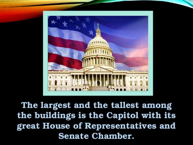 The largest and the tallest among the buildings is the Capitol with its great House of Representatives and Senate Chamber.