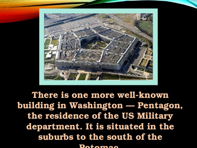 There is one more well-known building in Washington — Pentagon, the residence of the US Military department. It is situated in the suburbs to the south of the Potomac.