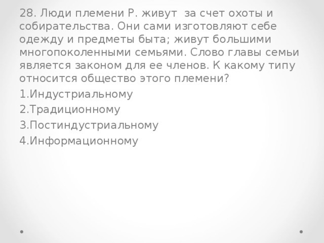 28. Люди племени Р. живут за счет охоты и собирательства. Они сами изготовляют себе одежду и предметы быта; живут большими многопоколенными семьями. Слово главы семьи является законом для ее членов. К какому типу относится общество этого племени?