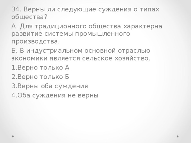 34. Верны ли следующие суждения о типах общества? А. Для традиционного общества характерна развитие системы промышленного производства. Б. В индустриальном основной отраслью экономики является сельское хозяйство.