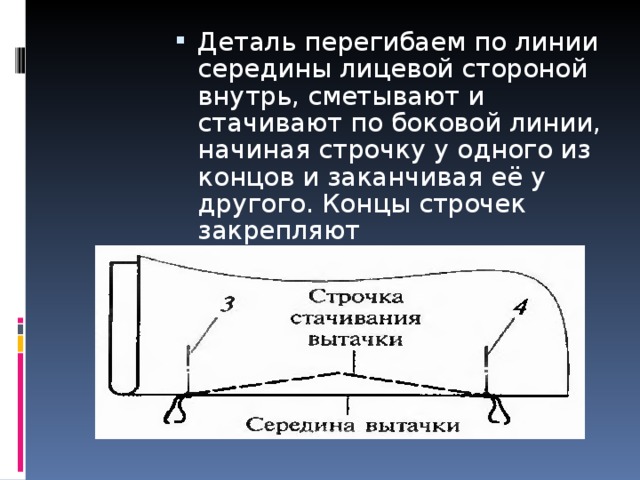 Деталь перегибаем по линии середины лицевой стороной внутрь, сметывают и стачивают по боковой линии, начиная строчку у одного из концов и заканчивая её у другого. Концы строчек закрепляют