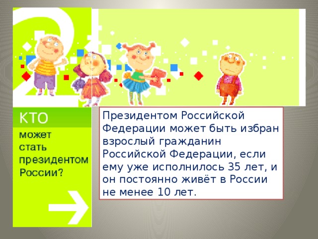 Президентом Российской Федерации может быть избран взрослый гражданин Российской Федерации, если ему уже исполнилось 35 лет, и он постоянно живёт в России не менее 10 лет.