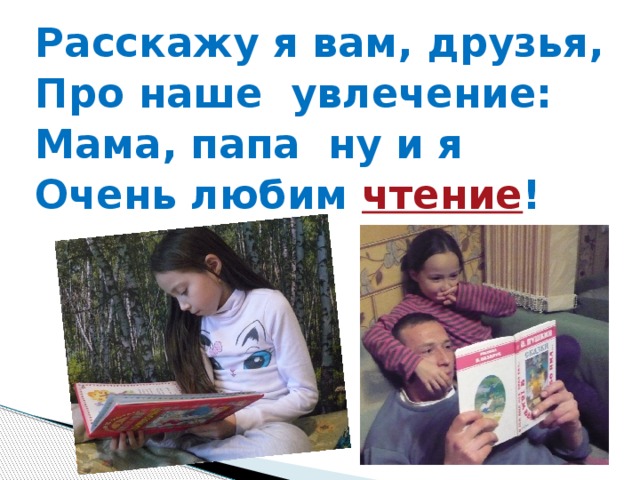 Расскажу я вам, друзья, Про наше увлечение: Мама, папа ну и я Очень любим чтение !