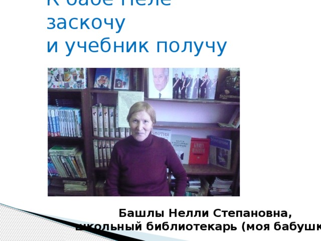 К бабе Неле заскочу  и учебник получу Башлы Нелли Степановна,  школьный библиотекарь (моя бабушка)