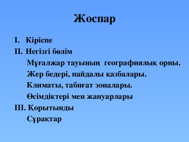 Жоспар Кіріспе Негізгі бөлім  Мұғалжар тауының географиялық орны.  Жер бедері, пайдалы қазбалары.  Климаты, табиғат зоналары.  Өсімдіктері мен жануарлары III. Қорытынды  Сұрақтар