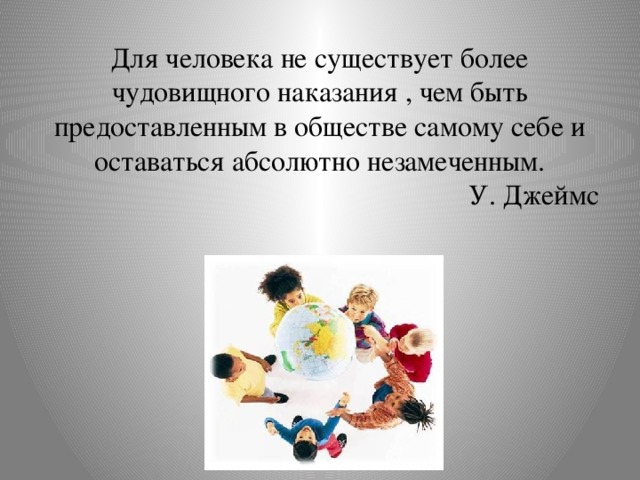 Для человека не существует более чудовищного наказания , чем быть предоставленным в обществе самому себе и оставаться абсолютно незамеченным.  У. Джеймс