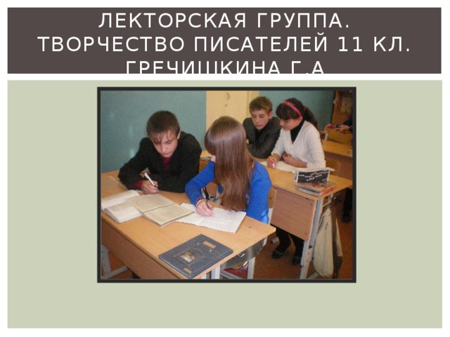 Лекторская группа. Творчество писателей 11 кл. гречишкина г.а