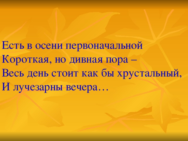 Есть в осени первоначальной Короткая, но дивная пора – Весь день стоит как бы хрустальный, И лучезарны вечера…