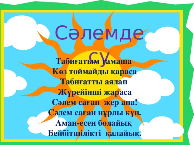 . Сәлемдесу Табиғатым тамаша Көз тоймайды қараса Табиғатты аялап Жүрейінші жараса Сәлем саған жер ана! Сәлем саған нұрлы күн. Аман-есен болайық Бейбітшілікті қалайық.